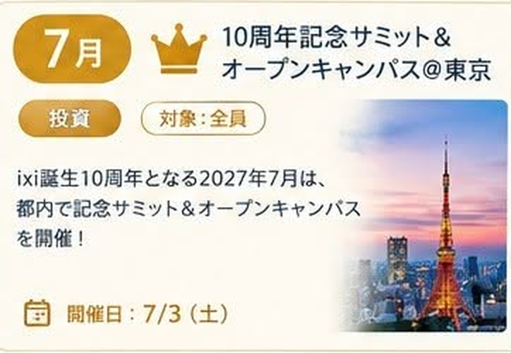 7月 10周年記念サミット&オープンキャンパス@東京(投資 / 対象:全員 / 開催日: 7/3 土)ixi誕生10周年となる2027年7月は、都内で記念サミット&オープンキャンパスを開催!